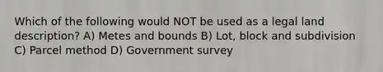 Which of the following would NOT be used as a legal land description? A) Metes and bounds B) Lot, block and subdivision C) Parcel method D) Government survey