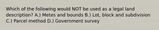 Which of the following would NOT be used as a legal land description? A.) Metes and bounds B.) Lot, block and subdivision C.) Parcel method D.) Government survey