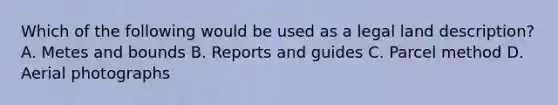 Which of the following would be used as a legal land description? A. Metes and bounds B. Reports and guides C. Parcel method D. Aerial photographs