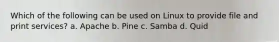 Which of the following can be used on Linux to provide file and print services? a. Apache b. Pine c. Samba d. Quid