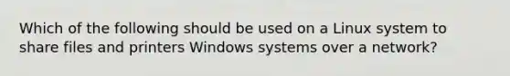 Which of the following should be used on a Linux system to share files and printers Windows systems over a network?