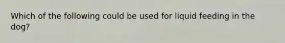 Which of the following could be used for liquid feeding in the dog?