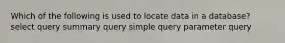 Which of the following is used to locate data in a database? select query summary query simple query parameter query