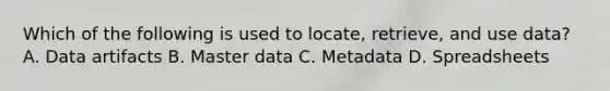 Which of the following is used to locate, retrieve, and use data? A. Data artifacts B. Master data C. Metadata D. Spreadsheets