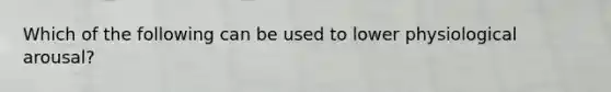 Which of the following can be used to lower physiological arousal?