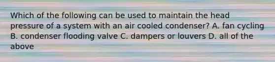 Which of the following can be used to maintain the head pressure of a system with an air cooled condenser? A. fan cycling B. condenser flooding valve C. dampers or louvers D. all of the above