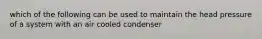 which of the following can be used to maintain the head pressure of a system with an air cooled condenser