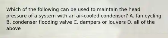 Which of the following can be used to maintain the head pressure of a system with an air-cooled condenser? A. fan cycling B. condenser flooding valve C. dampers or louvers D. all of the above