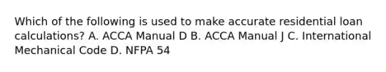 Which of the following is used to make accurate residential loan calculations? A. ACCA Manual D B. ACCA Manual J C. International Mechanical Code D. NFPA 54