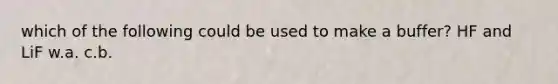 which of the following could be used to make a buffer? HF and LiF w.a. c.b.