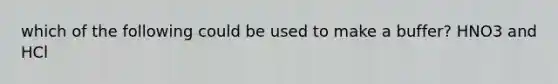 which of the following could be used to make a buffer? HNO3 and HCl