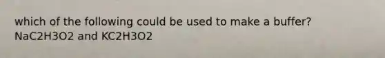 which of the following could be used to make a buffer? NaC2H3O2 and KC2H3O2