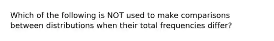 Which of the following is NOT used to make comparisons between distributions when their total frequencies differ?