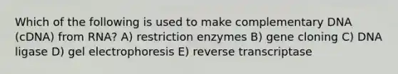 Which of the following is used to make complementary DNA (cDNA) from RNA? A) restriction enzymes B) gene cloning C) DNA ligase D) gel electrophoresis E) reverse transcriptase