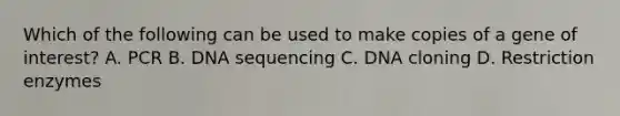 Which of the following can be used to make copies of a gene of interest? A. PCR B. DNA sequencing C. DNA cloning D. Restriction enzymes