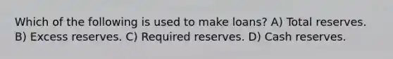 Which of the following is used to make loans? A) Total reserves. B) Excess reserves. C) Required reserves. D) Cash reserves.