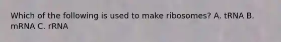 Which of the following is used to make ribosomes? A. tRNA B. mRNA C. rRNA