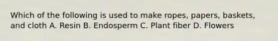 Which of the following is used to make ropes, papers, baskets, and cloth A. Resin B. Endosperm C. Plant fiber D. Flowers