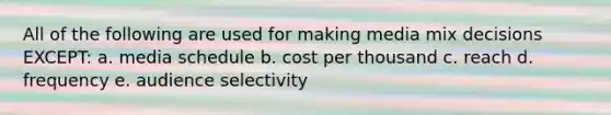 All of the following are used for making media mix decisions EXCEPT: a. media schedule b. cost per thousand c. reach d. frequency e. audience selectivity