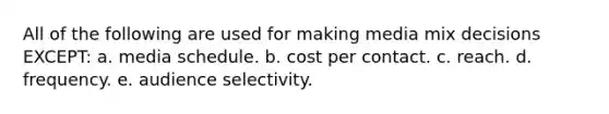 All of the following are used for making media mix decisions EXCEPT: a. media schedule. b. cost per contact. c. reach. d. frequency. e. audience selectivity.