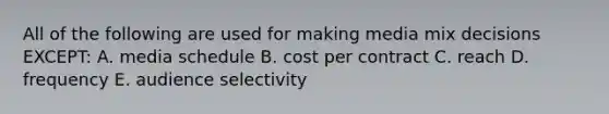 All of the following are used for making media mix decisions EXCEPT: A. media schedule B. cost per contract C. reach D. frequency E. audience selectivity