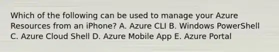 Which of the following can be used to manage your Azure Resources from an iPhone? A. Azure CLI B. Windows PowerShell C. Azure Cloud Shell D. Azure Mobile App E. Azure Portal