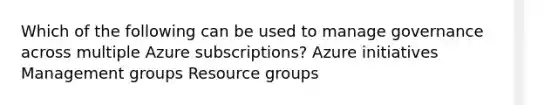 Which of the following can be used to manage governance across multiple Azure subscriptions? Azure initiatives Management groups Resource groups