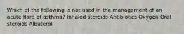 Which of the following is not used in the management of an acute flare of asthma? Inhaled steroids Antibiotics Oxygen Oral steroids Albuterol