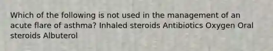 Which of the following is not used in the management of an acute flare of asthma? Inhaled steroids Antibiotics Oxygen Oral steroids Albuterol