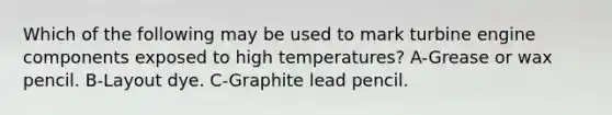 Which of the following may be used to mark turbine engine components exposed to high temperatures? A-Grease or wax pencil. B-Layout dye. C-Graphite lead pencil.