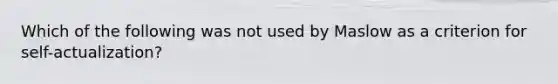 Which of the following was not used by Maslow as a criterion for self-actualization?