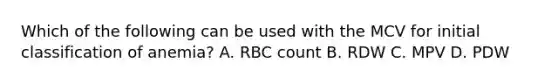 Which of the following can be used with the MCV for initial classification of anemia? A. RBC count B. RDW C. MPV D. PDW