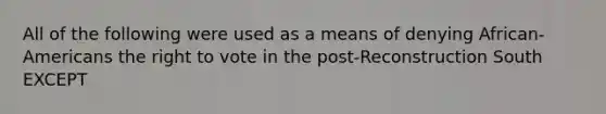 All of the following were used as a means of denying African-Americans the right to vote in the post-Reconstruction South EXCEPT