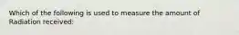 Which of the following is used to measure the amount of Radiation received: