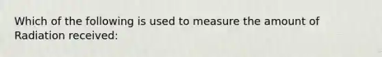 Which of the following is used to measure the amount of Radiation received: