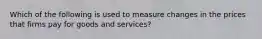 Which of the following is used to measure changes in the prices that firms pay for goods and services?