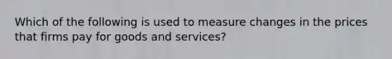 Which of the following is used to measure changes in the prices that firms pay for goods and services?