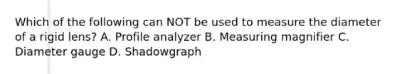 Which of the following can NOT be used to measure the diameter of a rigid lens? A. Profile analyzer B. Measuring magnifier C. Diameter gauge D. Shadowgraph