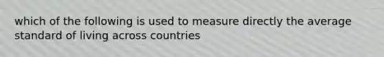 which of the following is used to measure directly the average standard of living across countries