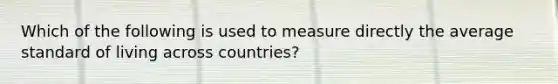 Which of the following is used to measure directly the average standard of living across countries?