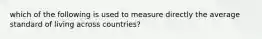 which of the following is used to measure directly the average standard of living across countries?