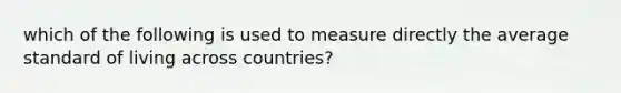 which of the following is used to measure directly the average standard of living across countries?