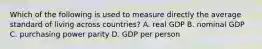 Which of the following is used to measure directly the average standard of living across countries? A. real GDP B. nominal GDP C. purchasing power parity D. GDP per person