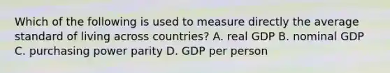 Which of the following is used to measure directly the average standard of living across countries? A. real GDP B. nominal GDP C. purchasing power parity D. GDP per person