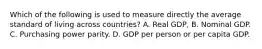 Which of the following is used to measure directly the average standard of living across countries? A. Real GDP, B. Nominal GDP. C. Purchasing power parity. D. GDP per person or per capita GDP.