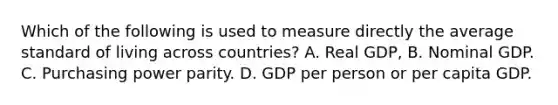 Which of the following is used to measure directly the average standard of living across countries? A. Real GDP, B. Nominal GDP. C. Purchasing power parity. D. GDP per person or per capita GDP.