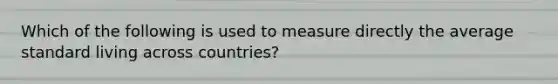 Which of the following is used to measure directly the average standard living across countries?