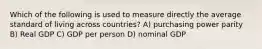 Which of the following is used to measure directly the average standard of living across countries? A) purchasing power parity B) Real GDP C) GDP per person D) nominal GDP