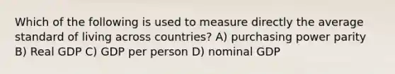 Which of the following is used to measure directly the average standard of living across countries? A) purchasing power parity B) Real GDP C) GDP per person D) nominal GDP