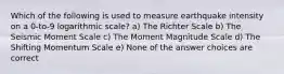 Which of the following is used to measure earthquake intensity on a 0-to-9 logarithmic scale? a) The Richter Scale b) The Seismic Moment Scale c) The Moment Magnitude Scale d) The Shifting Momentum Scale e) None of the answer choices are correct